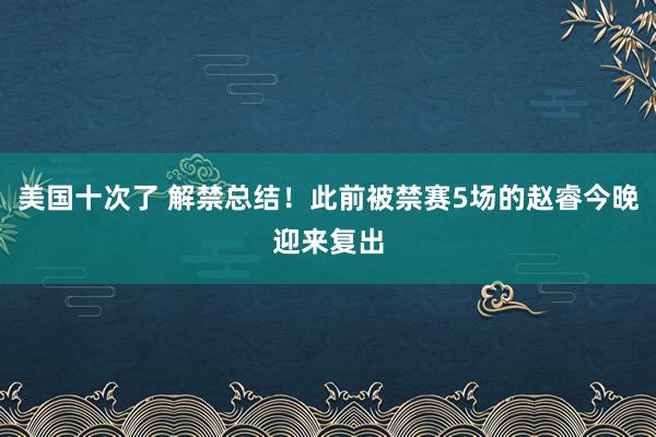 美国十次了 解禁总结！此前被禁赛5场的赵睿今晚迎来复出