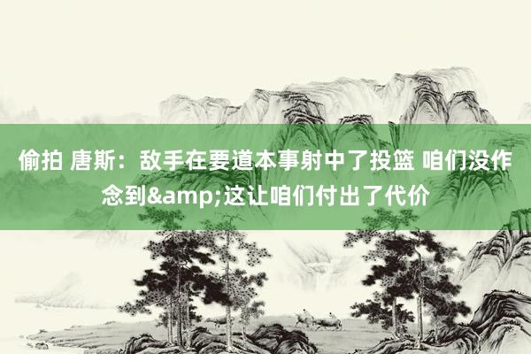 偷拍 唐斯：敌手在要道本事射中了投篮 咱们没作念到&这让咱们付出了代价