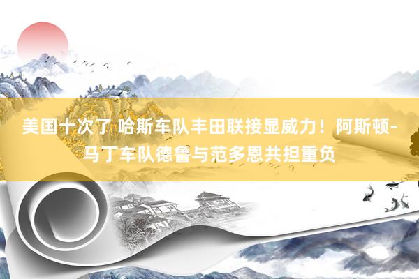 美国十次了 哈斯车队丰田联接显威力！阿斯顿-马丁车队德鲁与范多恩共担重负