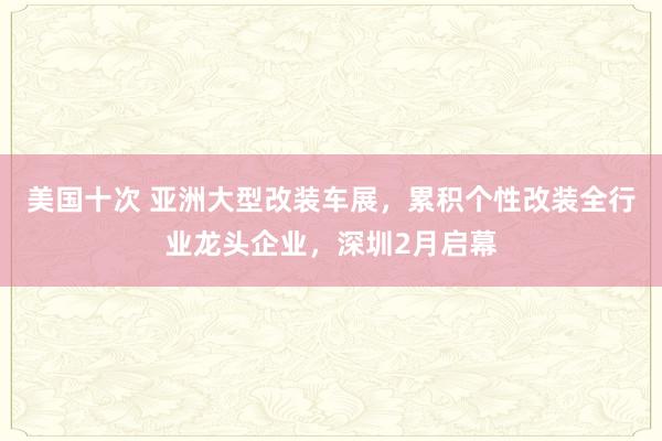美国十次 亚洲大型改装车展，累积个性改装全行业龙头企业，深圳2月启幕