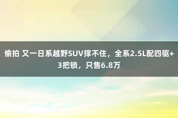 偷拍 又一日系越野SUV撑不住，全系2.5L配四驱+3把锁，只售6.8万