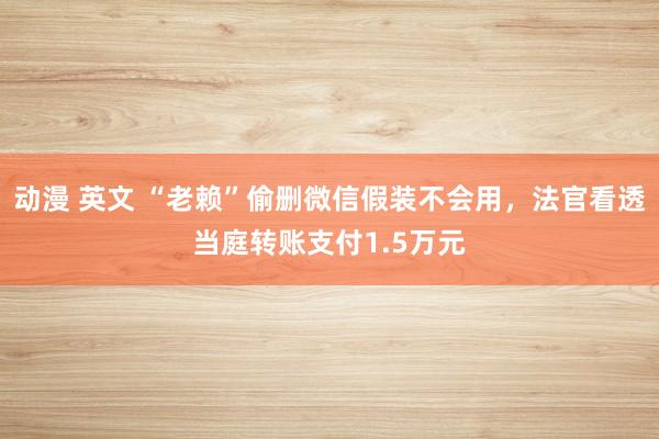 动漫 英文 “老赖”偷删微信假装不会用，法官看透当庭转账支付1.5万元