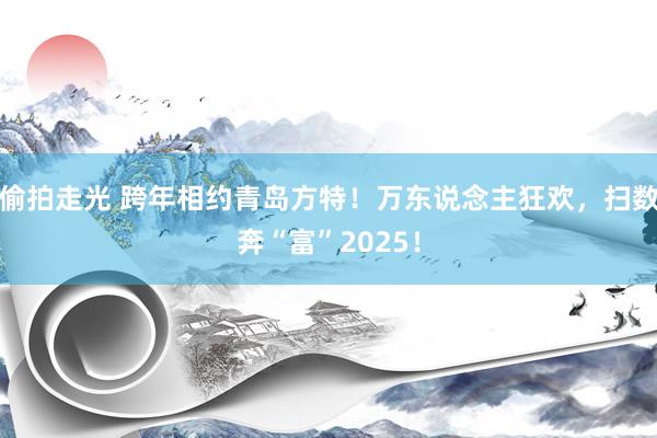 偷拍走光 跨年相约青岛方特！万东说念主狂欢，扫数奔“富”2025！