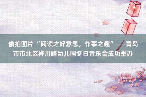 偷拍图片 “阅读之好意思，作事之趣” ——青岛市市北区桦川路幼儿园冬日音乐会成功举办