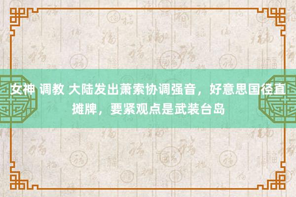 女神 调教 大陆发出萧索协调强音，好意思国径直摊牌，要紧观点是武装台岛