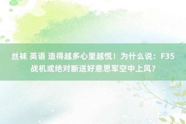 丝袜 英语 造得越多心里越慌！为什么说：F35战机或绝对断送好意思军空中上风？