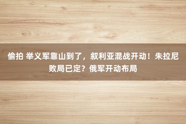偷拍 举义军靠山到了，叙利亚混战开动！朱拉尼败局已定？俄军开动布局