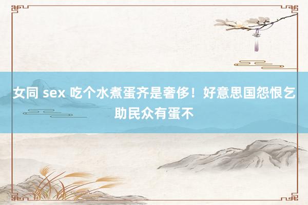 女同 sex 吃个水煮蛋齐是奢侈！好意思国怨恨乞助民众有蛋不