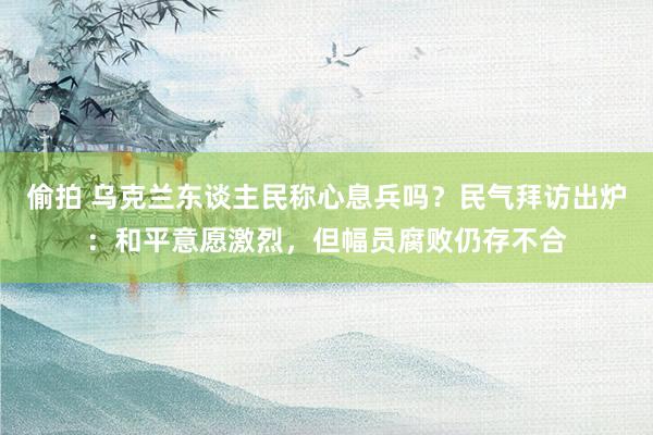 偷拍 乌克兰东谈主民称心息兵吗？民气拜访出炉：和平意愿激烈，但幅员腐败仍存不合