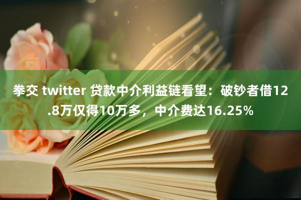 拳交 twitter 贷款中介利益链看望：破钞者借12.8万仅得10万多，中介费达16.25%