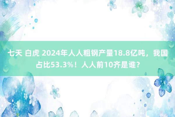 七天 白虎 2024年人人粗钢产量18.8亿吨，我国占比53.3%！人人前10齐是谁？