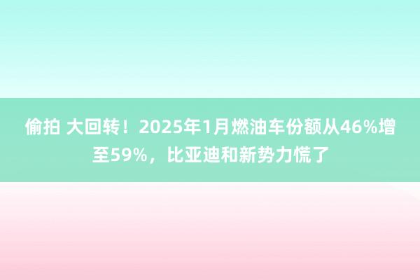 偷拍 大回转！2025年1月燃油车份额从46%增至59%，比亚迪和新势力慌了