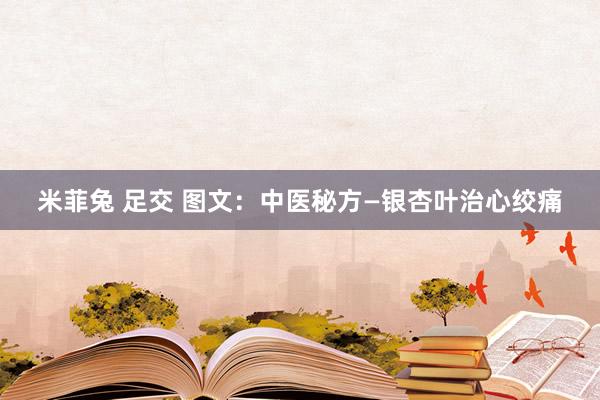 米菲兔 足交 图文：中医秘方—银杏叶治心绞痛
