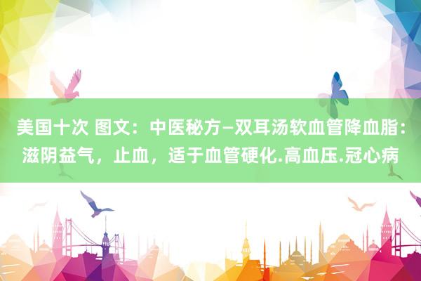 美国十次 图文：中医秘方—双耳汤软血管降血脂：滋阴益气，止血，适于血管硬化.高血压.冠心病