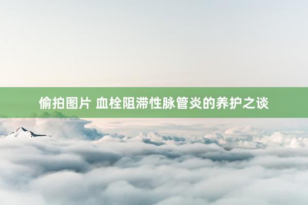 偷拍图片 血栓阻滞性脉管炎的养护之谈