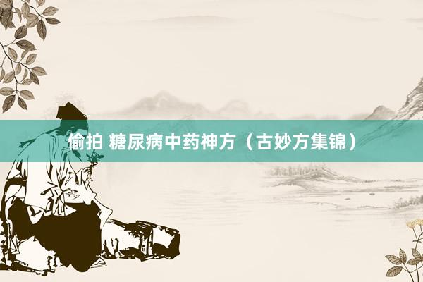 偷拍 糖尿病中药神方（古妙方集锦）