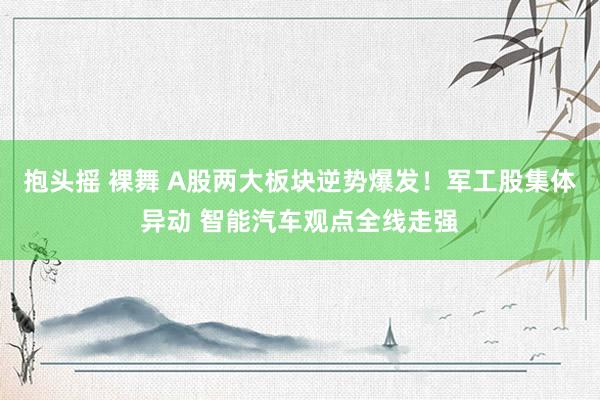 抱头摇 裸舞 A股两大板块逆势爆发！军工股集体异动 智能汽车观点全线走强