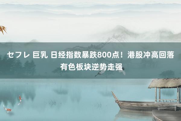 セフレ 巨乳 日经指数暴跌800点！港股冲高回落 有色板块逆势走强