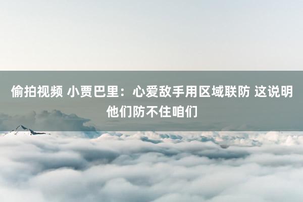 偷拍视频 小贾巴里：心爱敌手用区域联防 这说明他们防不住咱们