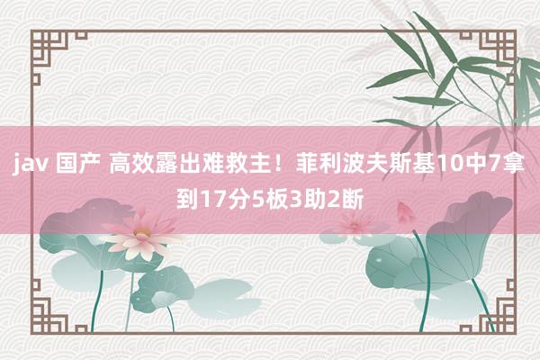 jav 国产 高效露出难救主！菲利波夫斯基10中7拿到17分5板3助2断
