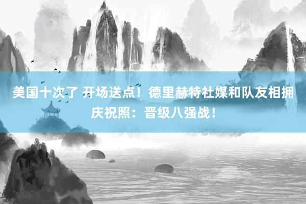 美国十次了 开场送点！德里赫特社媒和队友相拥庆祝照：晋级八强战！