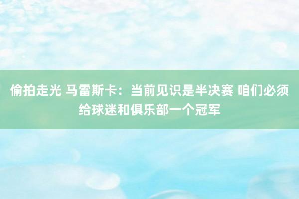 偷拍走光 马雷斯卡：当前见识是半决赛 咱们必须给球迷和俱乐部一个冠军