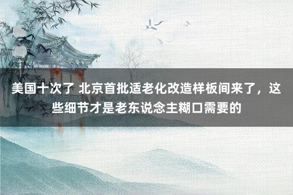 美国十次了 北京首批适老化改造样板间来了，这些细节才是老东说念主糊口需要的