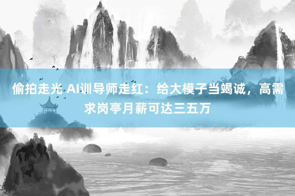 偷拍走光 AI训导师走红：给大模子当竭诚，高需求岗亭月薪可达三五万