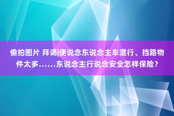 偷拍图片 拜谒|便说念东说念主车混行、挡路物件太多……东说念主行说念安全怎样保险？