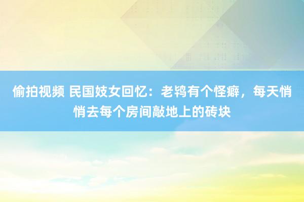 偷拍视频 民国妓女回忆：老鸨有个怪癖，每天悄悄去每个房间敲地上的砖块