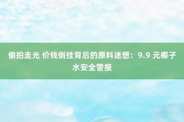 偷拍走光 价钱倒挂背后的原料迷想：9.9 元椰子水安全警报
