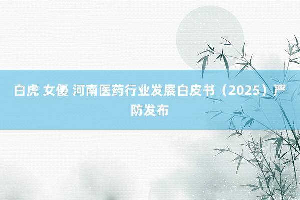 白虎 女優 河南医药行业发展白皮书（2025）严防发布