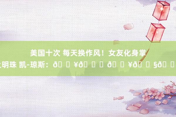 美国十次 每天换作风！女友化身掌上明珠 凯-琼斯：🔥😘🔥💧💕