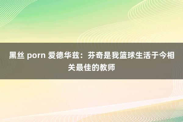 黑丝 porn 爱德华兹：芬奇是我篮球生活于今相关最佳的教师