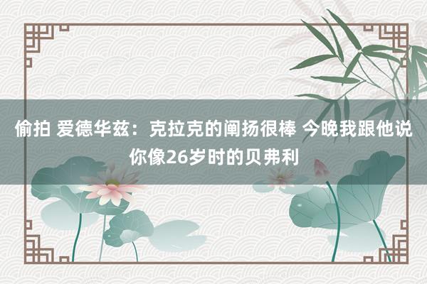 偷拍 爱德华兹：克拉克的阐扬很棒 今晚我跟他说你像26岁时的贝弗利