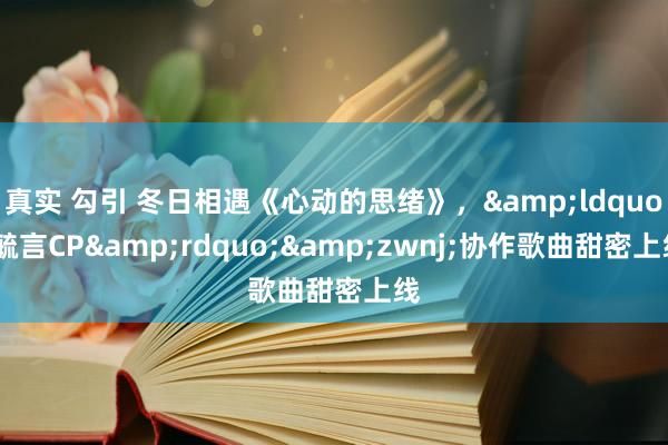 真实 勾引 冬日相遇《心动的思绪》，&ldquo;毓言CP&rdquo;&zwnj;协作歌曲甜密上线