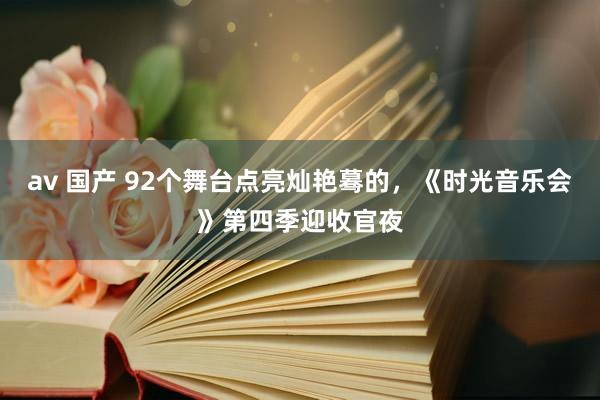 av 国产 92个舞台点亮灿艳蓦的，《时光音乐会》第四季迎收官夜
