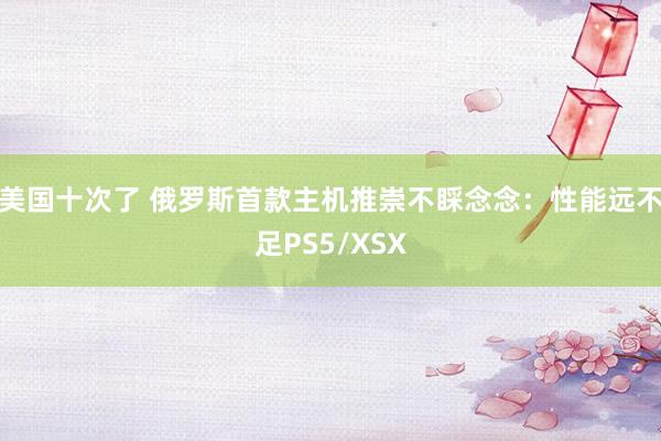 美国十次了 俄罗斯首款主机推崇不睬念念：性能远不足PS5/XSX