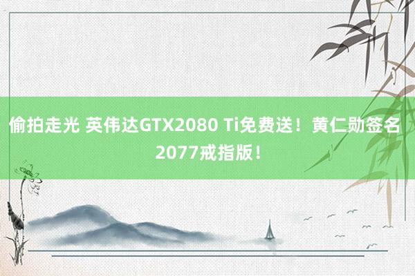 偷拍走光 英伟达GTX2080 Ti免费送！黄仁勋签名 2077戒指版！