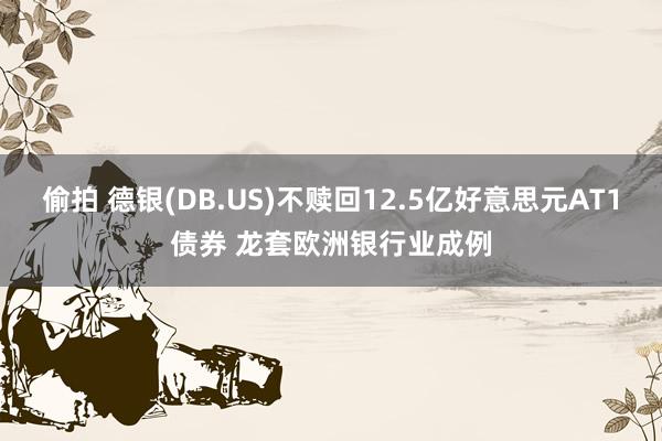 偷拍 德银(DB.US)不赎回12.5亿好意思元AT1债券 龙套欧洲银行业成例
