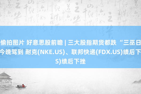 偷拍图片 好意思股前瞻 | 三大股指期货都跌 “三巫日”今晚驾到 耐克(NKE.US)、联邦快递(FDX.US)绩后下挫