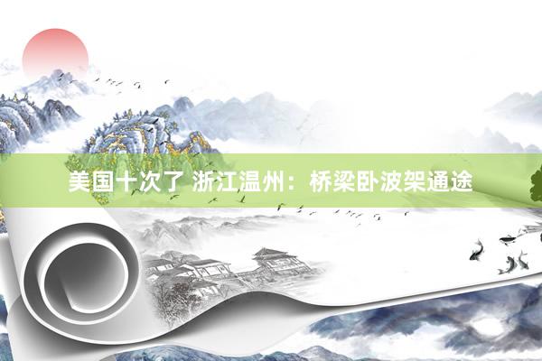美国十次了 浙江温州：桥梁卧波架通途