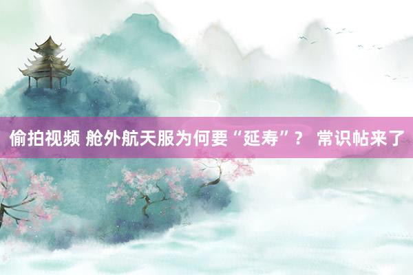 偷拍视频 舱外航天服为何要“延寿”？ 常识帖来了