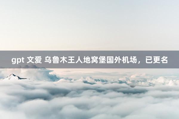 gpt 文爱 乌鲁木王人地窝堡国外机场，已更名