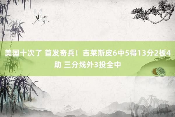 美国十次了 首发奇兵！吉莱斯皮6中5得13分2板4助 三分线外3投全中