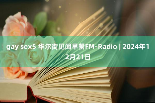 gay sex5 华尔街见闻早餐FM-Radio | 2024年12月21日