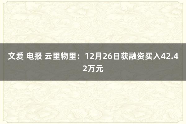 文爱 电报 云里物里：12月26日获融资买入42.42万元