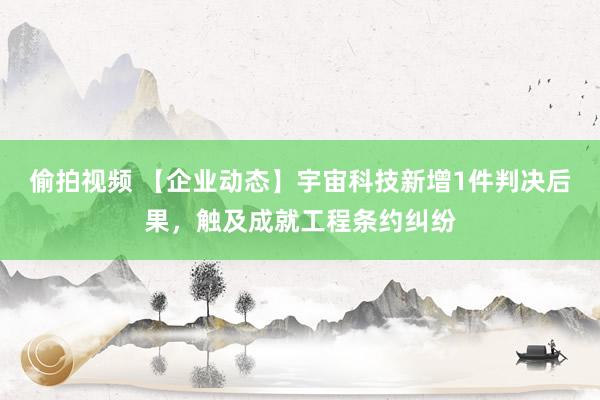 偷拍视频 【企业动态】宇宙科技新增1件判决后果，触及成就工程条约纠纷