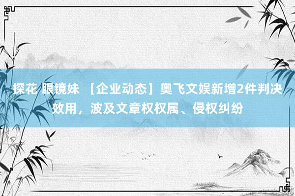 探花 眼镜妹 【企业动态】奥飞文娱新增2件判决效用，波及文章权权属、侵权纠纷