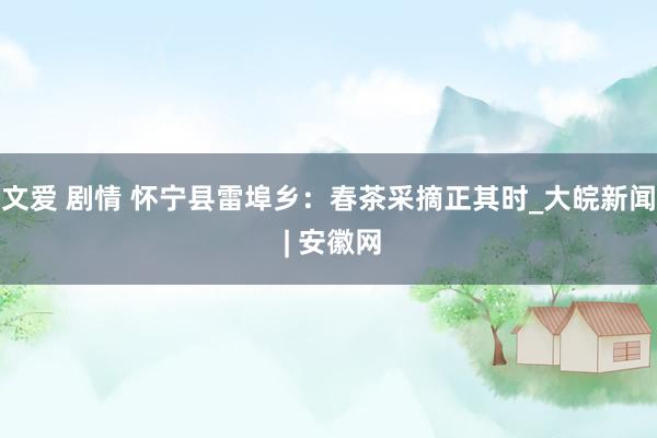 文爱 剧情 怀宁县雷埠乡：春茶采摘正其时_大皖新闻 | 安徽网